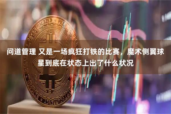问道管理 又是一场疯狂打铁的比赛，魔术侧翼球星到底在状态上出了什么状况