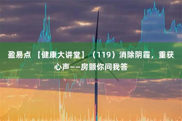 盈易点 【健康大讲堂】（119）消除阴霾，重获心声——房颤你问我答