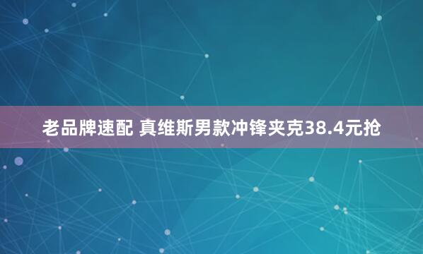 老品牌速配 真维斯男款冲锋夹克38.4元抢