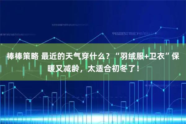 棒棒策略 最近的天气穿什么？“羽绒服+卫衣”保暖又减龄，太适合初冬了！