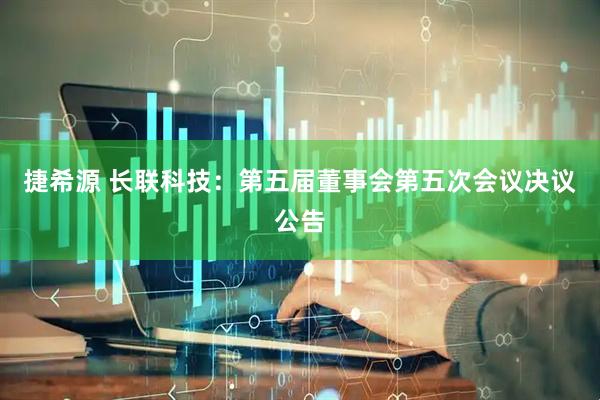 捷希源 长联科技：第五届董事会第五次会议决议公告