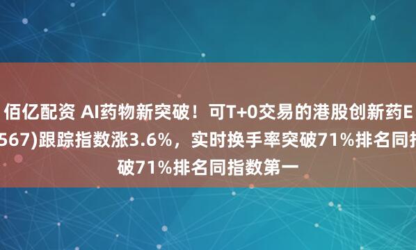 佰亿配资 AI药物新突破！可T+0交易的港股创新药ETF(159567)跟踪指数涨3.6%，实时换手率突破71%排名同指数第一