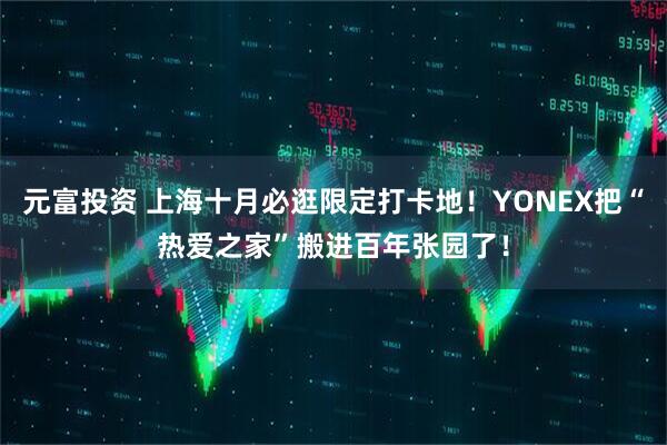 元富投资 上海十月必逛限定打卡地！YONEX把“热爱之家”搬进百年张园了！