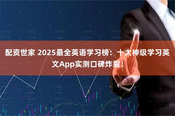 配资世家 2025最全英语学习榜：十大神级学习英文App实测口碑炸裂！