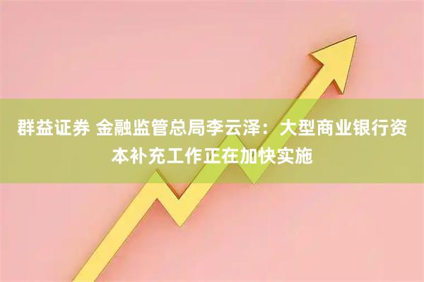 群益证券 金融监管总局李云泽：大型商业银行资本补充工作正在加快实施