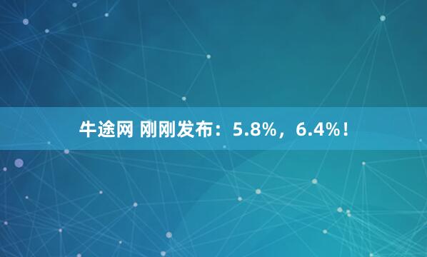 牛途网 刚刚发布：5.8%，6.4%！