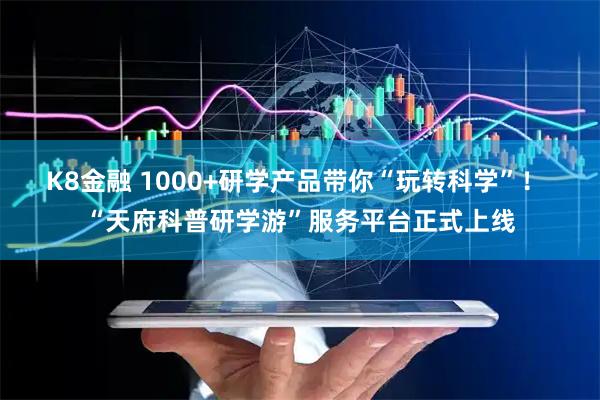 K8金融 1000+研学产品带你“玩转科学”！ “天府科普研学游”服务平台正式上线