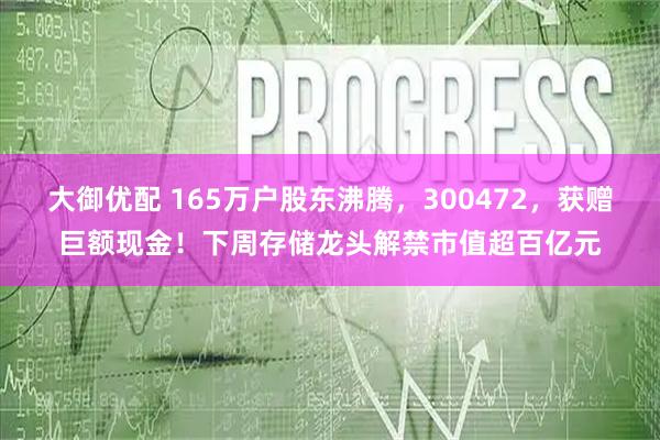 大御优配 165万户股东沸腾，300472，获赠巨额现金！下周存储龙头解禁市值超百亿元