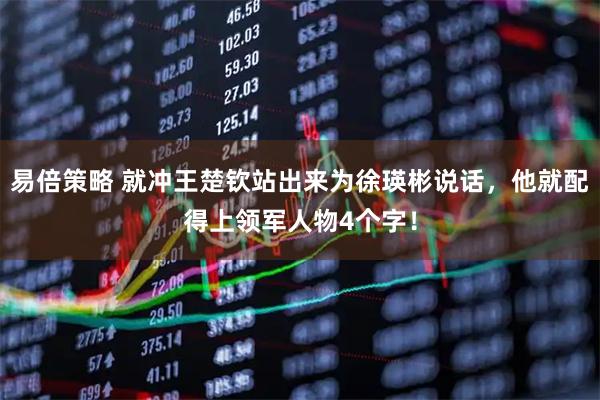 易倍策略 就冲王楚钦站出来为徐瑛彬说话，他就配得上领军人物4个字！