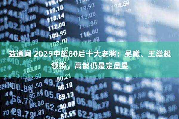 益通网 2025中超80后十大老将：吴曦、王燊超领衔，高龄仍是定盘星