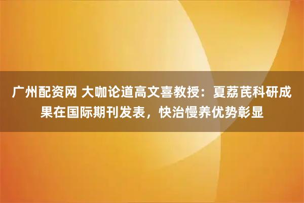 广州配资网 大咖论道高文喜教授：夏荔芪科研成果在国际期刊发表，快治慢养优势彰显