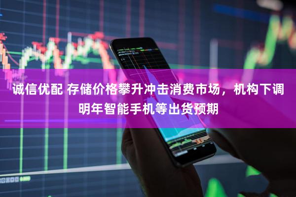 诚信优配 存储价格攀升冲击消费市场，机构下调明年智能手机等出货预期
