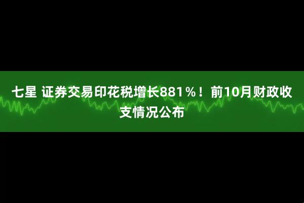 七星 证券交易印花税增长881％！前10月财政收支情况公布