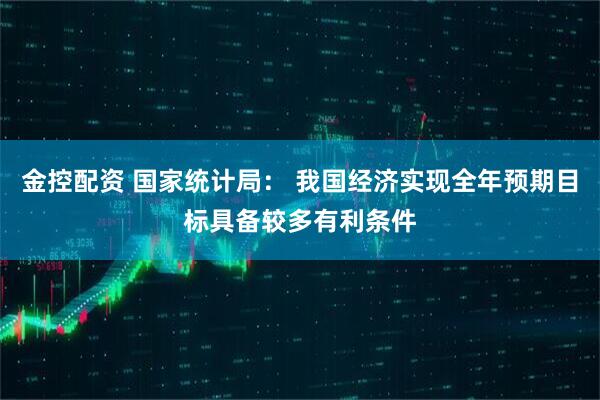 金控配资 国家统计局： 我国经济实现全年预期目标具备较多有利条件