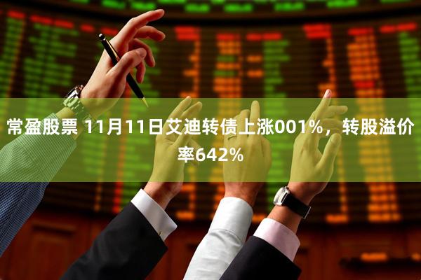 常盈股票 11月11日艾迪转债上涨001%，转股溢价率642%