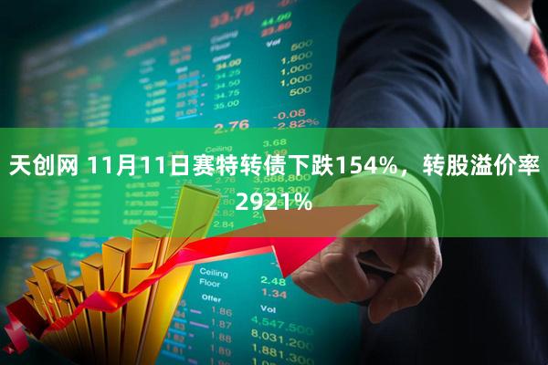 天创网 11月11日赛特转债下跌154%，转股溢价率2921%