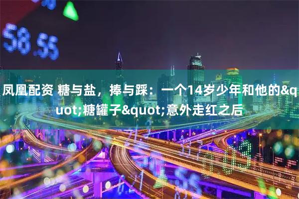 凤凰配资 糖与盐，捧与踩：一个14岁少年和他的"糖罐子"意外走红之后