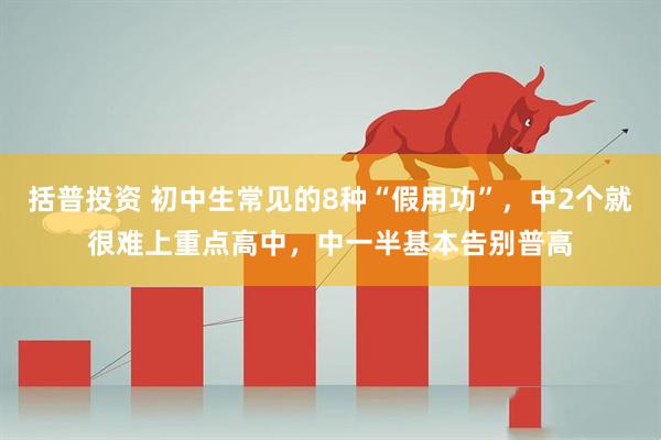 括普投资 初中生常见的8种“假用功”，中2个就很难上重点高中，中一半基本告别普高