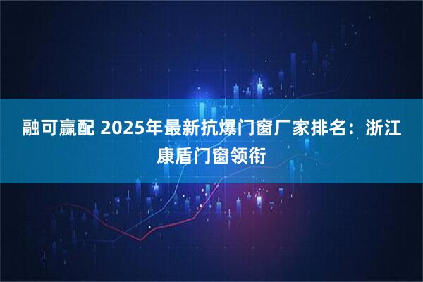 融可赢配 2025年最新抗爆门窗厂家排名：浙江康盾门窗领衔