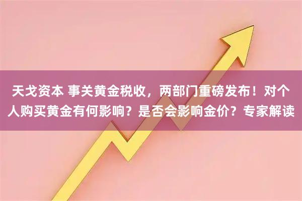 天戈资本 事关黄金税收，两部门重磅发布！对个人购买黄金有何影响？是否会影响金价？专家解读