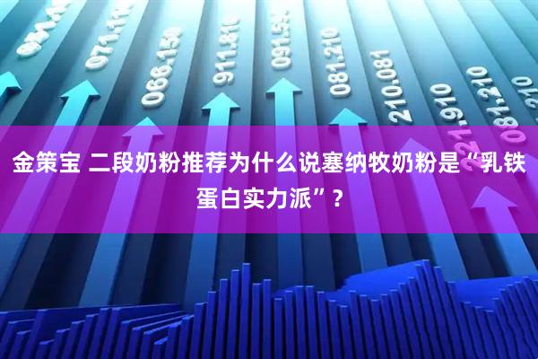 金策宝 二段奶粉推荐为什么说塞纳牧奶粉是“乳铁蛋白实力派”？