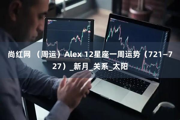 尚红网 （周运）Alex 12星座一周运势（721—727）_新月_关系_太阳