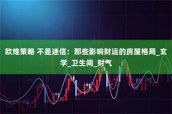 欧维策略 不是迷信：那些影响财运的房屋格局_玄学_卫生间_财气